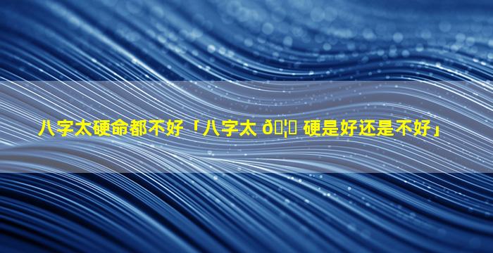 八字太硬命都不好「八字太 🦊 硬是好还是不好」